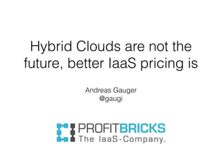 Hybrid Clouds are not the
future, better IaaS pricing is
Andreas Gauger
@gaugi

 
