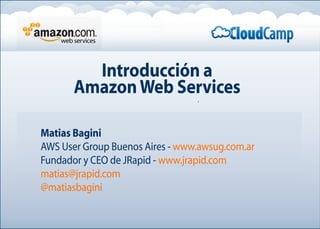 Introducción a
AmazonWeb Services
Matias Bagini
AWS User Group Buenos Aires - www.awsug.com.ar
Fundador y CEO de JRapid - www.jrapid.com
matias@jrapid.com
@matiasbagini
 