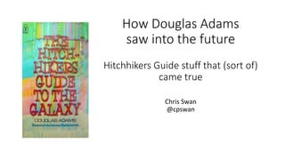 How Douglas Adams
saw into the future
Hitchhikers Guide stuff that (sort of)
came true
Chris Swan
@cpswan
 