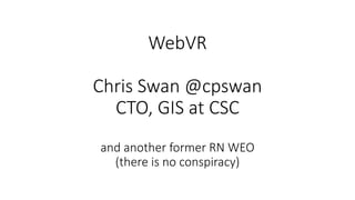 WebVR
Chris Swan @cpswan
CTO, GIS at CSC
and another former RN WEO
(there is no conspiracy)
 