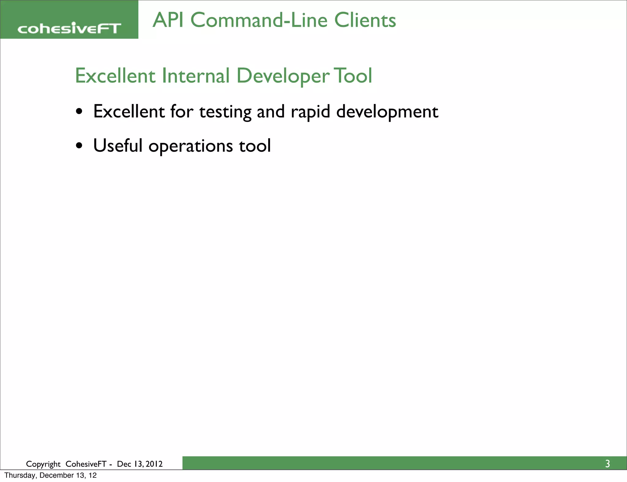 API Command-Line Clients

                   Excellent Internal Developer Tool
                   • Excellent for testing and rapid development
                   • Useful operations tool




     Copyright CohesiveFT - Dec 13, 2012                           3
Thursday, December 13, 12
 