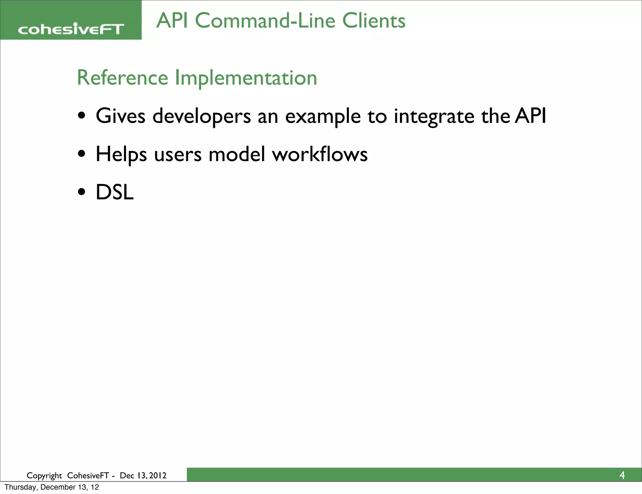 API Command-Line Clients

                   Reference Implementation
                   • Gives developers an example to integrate the API
                   • Helps users model workﬂows
                   • DSL




     Copyright CohesiveFT - Dec 13, 2012                                4
Thursday, December 13, 12
 