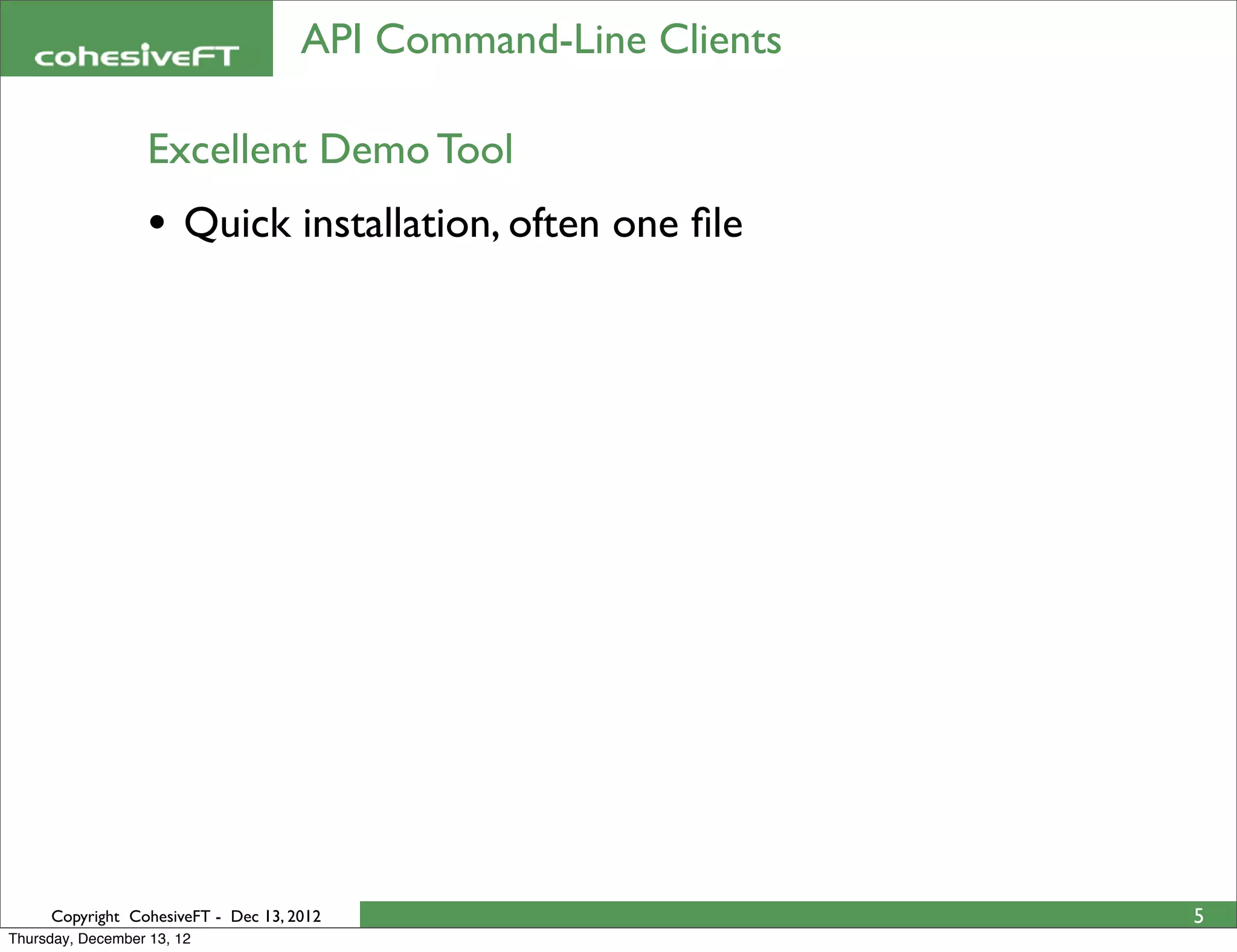 API Command-Line Clients

                   Excellent Demo Tool
                   • Quick installation, often one ﬁle




     Copyright CohesiveFT - Dec 13, 2012                        5
Thursday, December 13, 12
 