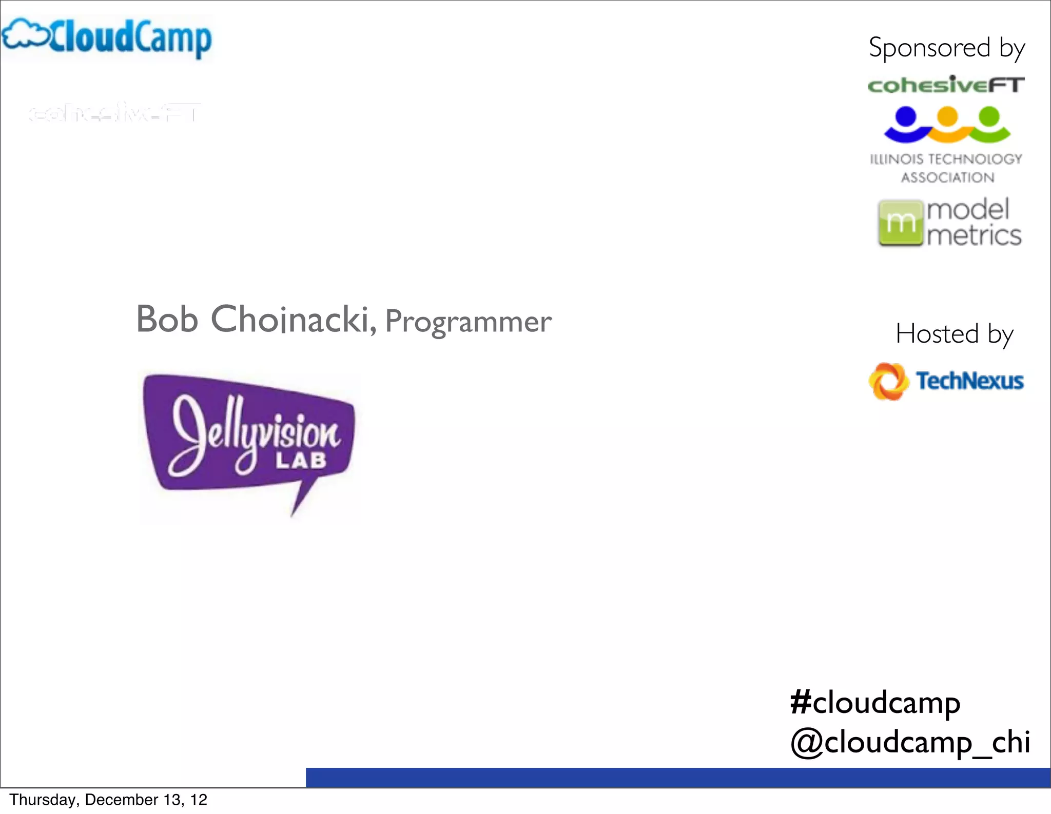 Sponsored by




               Bob Chojnacki, Programmer         Hosted by




                                           #cloudcamp
                                           @cloudcamp_chi
Thursday, December 13, 12
 