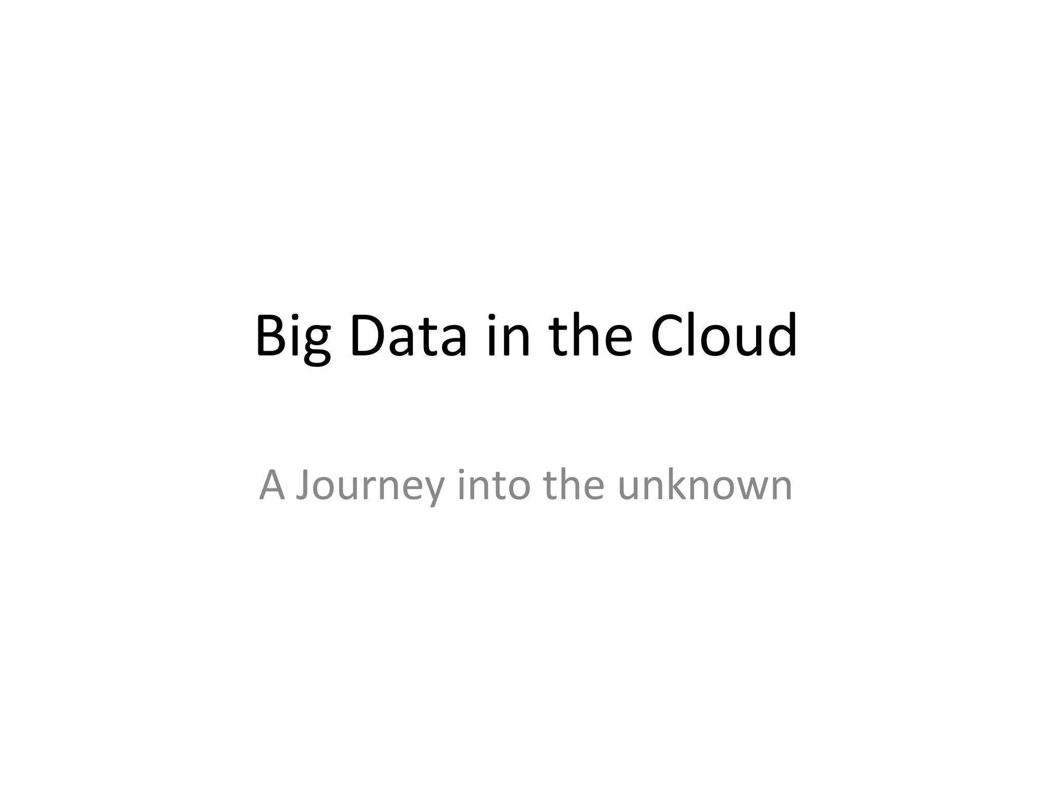 Big	
  Data	
  in	
  the	
  Cloud	
  

A	
  Journey	
  into	
  the	
  unknown	
  
 