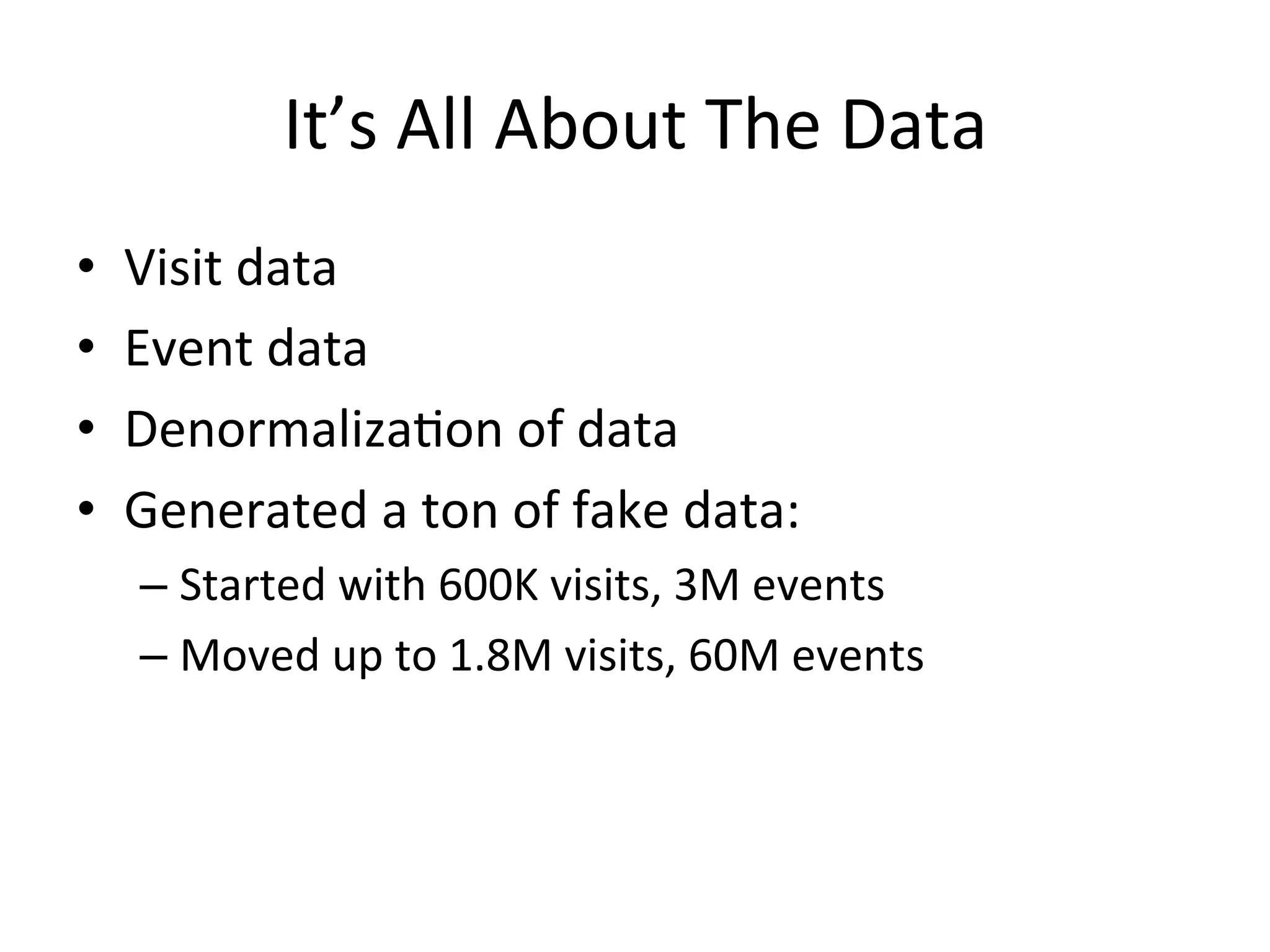 It’s	
  All	
  About	
  The	
  Data	
  
•    Visit	
  data	
  
•    Event	
  data	
  
•    Denormaliza9on	
  of	
  data	
  
•    Generated	
  a	
  ton	
  of	
  fake	
  data:	
  
      –  Started	
  with	
  600K	
  visits,	
  3M	
  events	
  
      –  Moved	
  up	
  to	
  1.8M	
  visits,	
  60M	
  events	
  
 