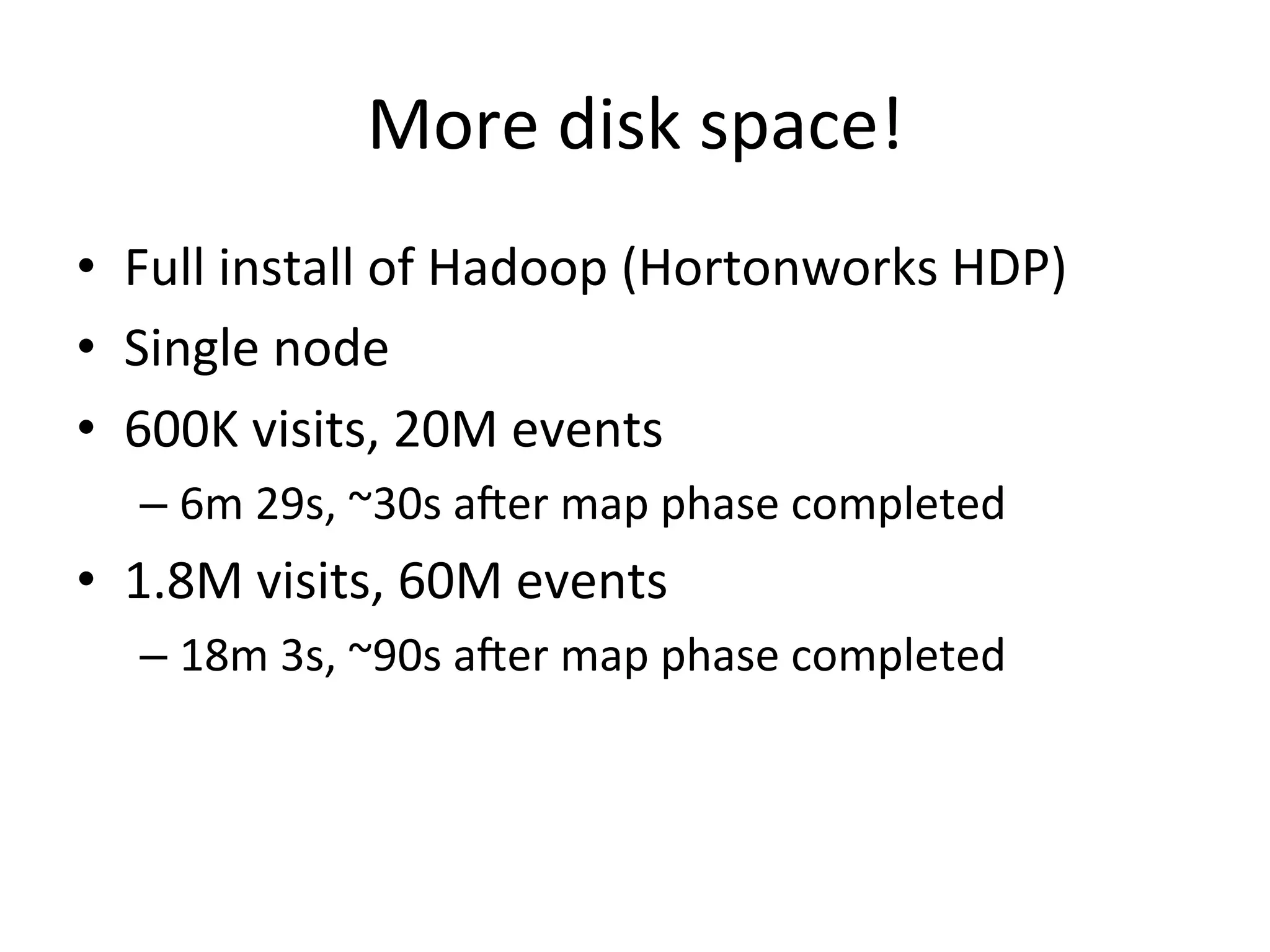 More	
  disk	
  space!	
  
•  Full	
  install	
  of	
  Hadoop	
  (Hortonworks	
  HDP)	
  
•  Single	
  node	
  
•  600K	
  visits,	
  20M	
  events	
  
    –  6m	
  29s,	
  ~30s	
  aner	
  map	
  phase	
  completed	
  
•  1.8M	
  visits,	
  60M	
  events	
  
    –  18m	
  3s,	
  ~90s	
  aner	
  map	
  phase	
  completed	
  
 