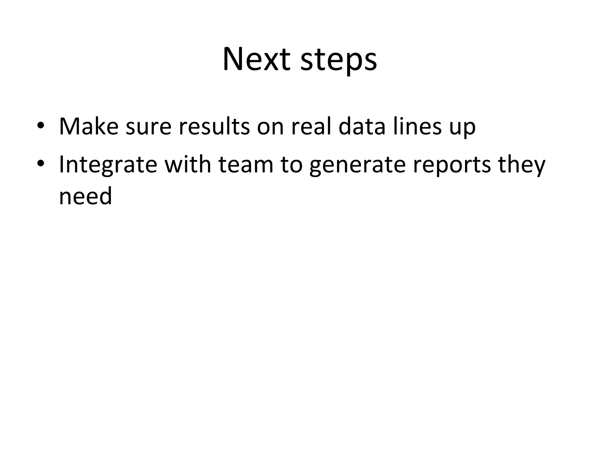 Next	
  steps	
  
•  Make	
  sure	
  results	
  on	
  real	
  data	
  lines	
  up	
  
•  Integrate	
  with	
  team	
  to	
  generate	
  reports	
  they	
  
   need	
  
 