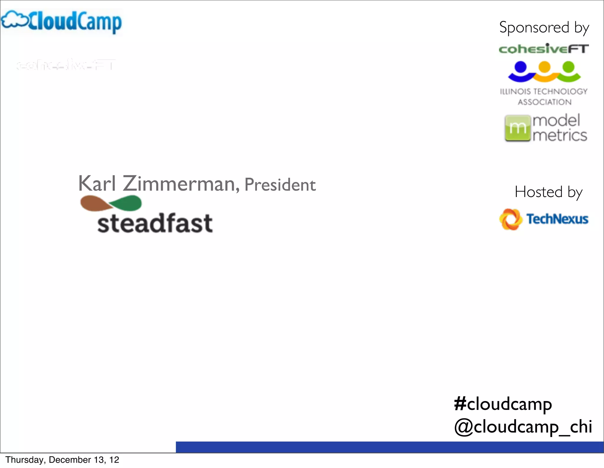 Sponsored by




               Karl Zimmerman, President         Hosted by




                                           #cloudcamp
                                           @cloudcamp_chi
Thursday, December 13, 12
 