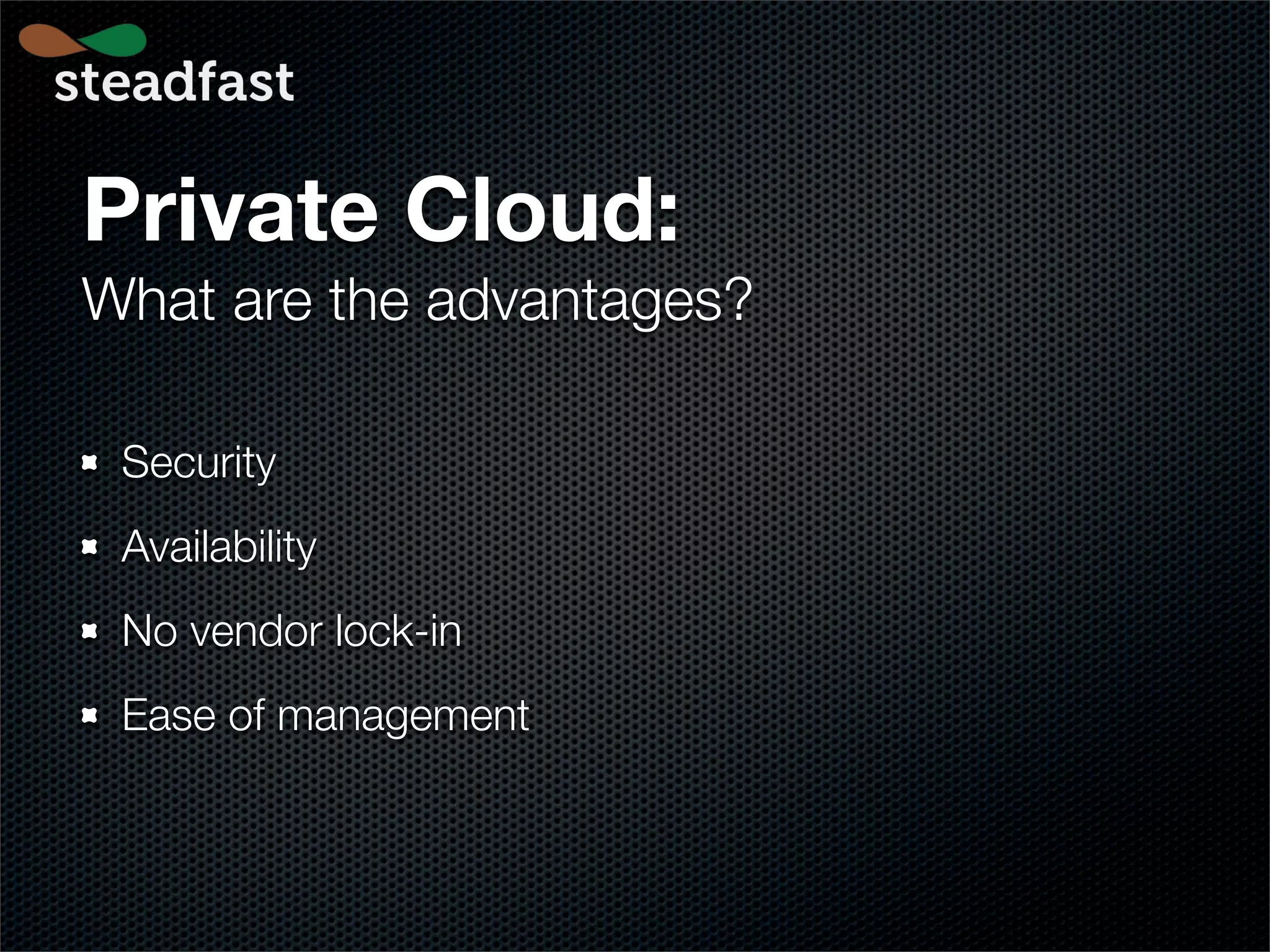 Private Cloud:
What are the advantages?

 Security
 Availability
 No vendor lock-in
 Ease of management
 