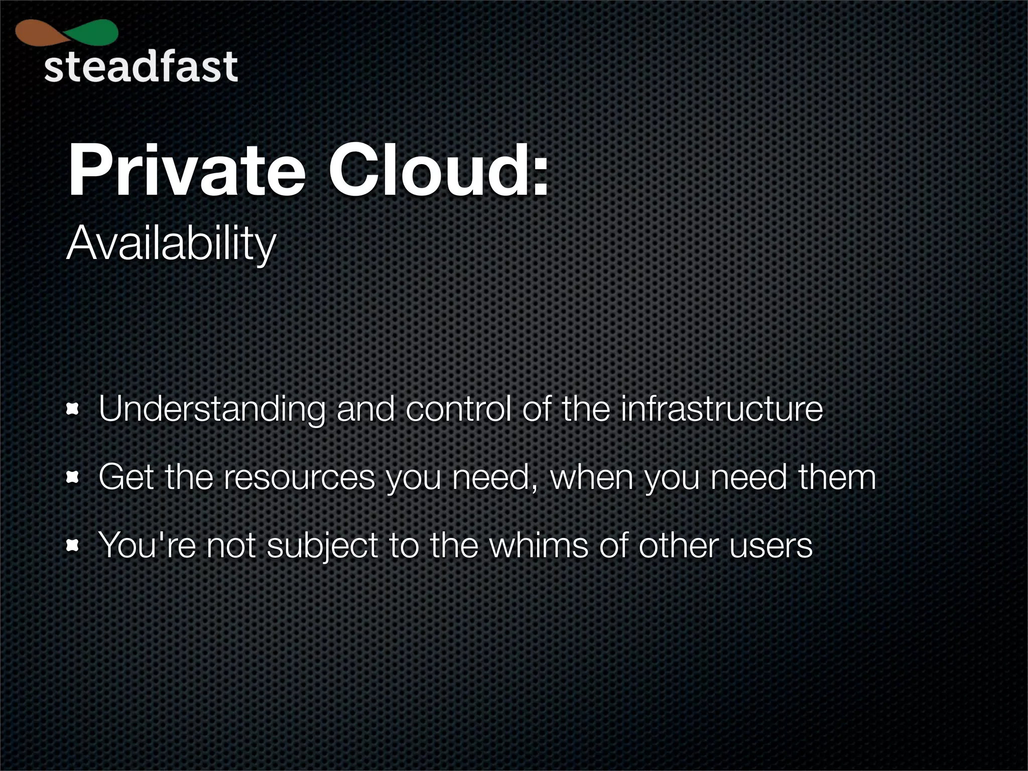 Private Cloud:
Availability


 Understanding and control of the infrastructure
 Get the resources you need, when you need them
 You're not subject to the whims of other users
 