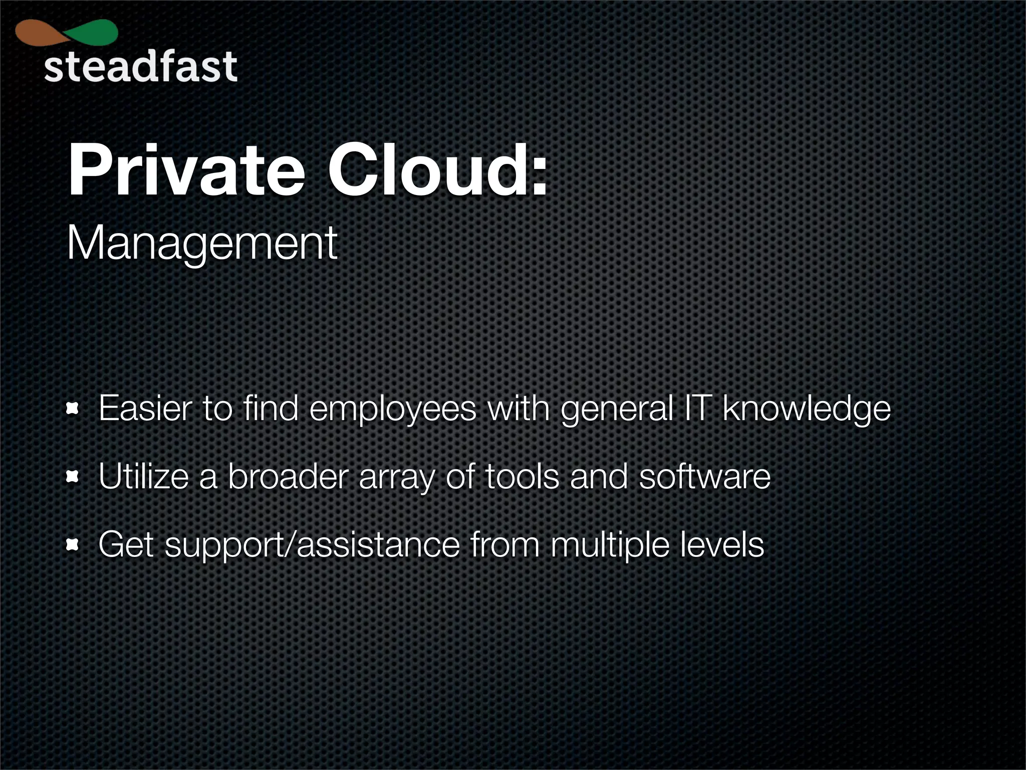 Private Cloud:
Management


 Easier to ﬁnd employees with general IT knowledge
 Utilize a broader array of tools and software
 Get support/assistance from multiple levels
 