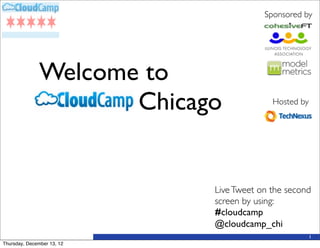 Sponsored by




               Welcome to
               Cloud Chicago	

            Hosted by




                             Live Tweet on the second
                             screen by using:
                             #cloudcamp
                             @cloudcamp_chi
                                                       1
Thursday, December 13, 12
 