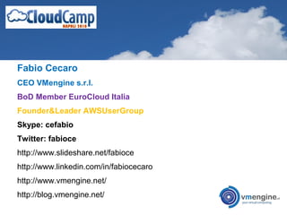 Fabio Cecaro
CEO VMengine s.r.l.
BoD Member EuroCloud Italia
Founder&Leader AWSUserGroup
Skype: cefabio
Twitter: fabioce
http://www.slideshare.net/fabioce
http://www.linkedin.com/in/fabiocecaro
http://www.vmengine.net/
http://blog.vmengine.net/
 