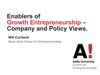 Will Cardwell
Head, Aalto Center for Entrepreneurship
Enablers of
Growth Entrepreneurship –
Company and Policy Views.
 
