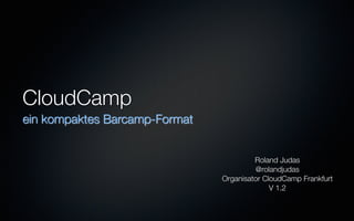 CloudCamp
ein kompaktes Barcamp-Format
Roland Judas
@rolandjudas
Organisator CloudCamp Frankfurt
V 1.2
 