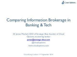 Comparing Information Brokerage in 
Banking & Tech 
Dr James Mitchell, CEO of Strategic Blue, founder of Cloud 
Options, recovering banker 
james@strategic-blue.com 
@cloudoptions 
www.cloudoptions.com 
CloudCamp London 11th September 2014 
 