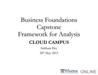 Business Foundations
Capstone
Framework for Analysis
CLOUD CAMPUS
Subham Dey
20th May, 2015
 