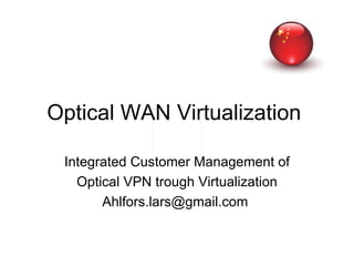 Optical WAN Virtualization

 Integrated Customer Management of
   Optical VPN trough Virtualization
       Ahlfors.lars@gmail.com
 