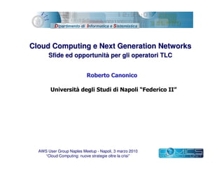 Cloud Computing e Next Generation Networks
       Sfide ed opportunità per gli operatori TLC




  AWS User Group Naples Meetup - Napoli, 3 marzo 2010
     “Cloud Computing: nuove strategie oltre la crisi”
 