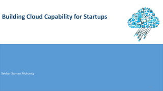 Building Cloud Capability for Startups
Sekhar Suman Mohanty
1
 