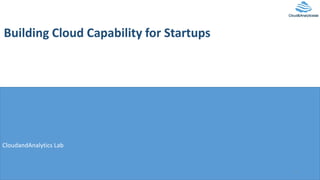 Building Cloud Capability for Startups
CloudandAnalytics Lab
1
 