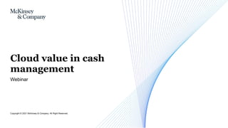 Webinar
Cloud value in cash
management
Copyright © 2021 McKinsey & Company. All Right Reserved.
 