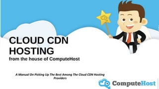 CLOUD CDN
HOSTING
from the house of ComputeHost
A Manual On Picking Up The Best Among The Cloud CDN Hosting
Providers
 