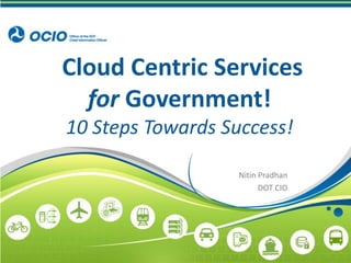  Cloud Centric Servicesfor Government!10 Steps Towards Success! Nitin Pradhan DOT CIO 