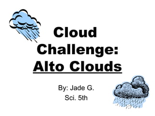 Cloud
Challenge:
Alto Clouds
By: Jade G.
Sci. 5th

 