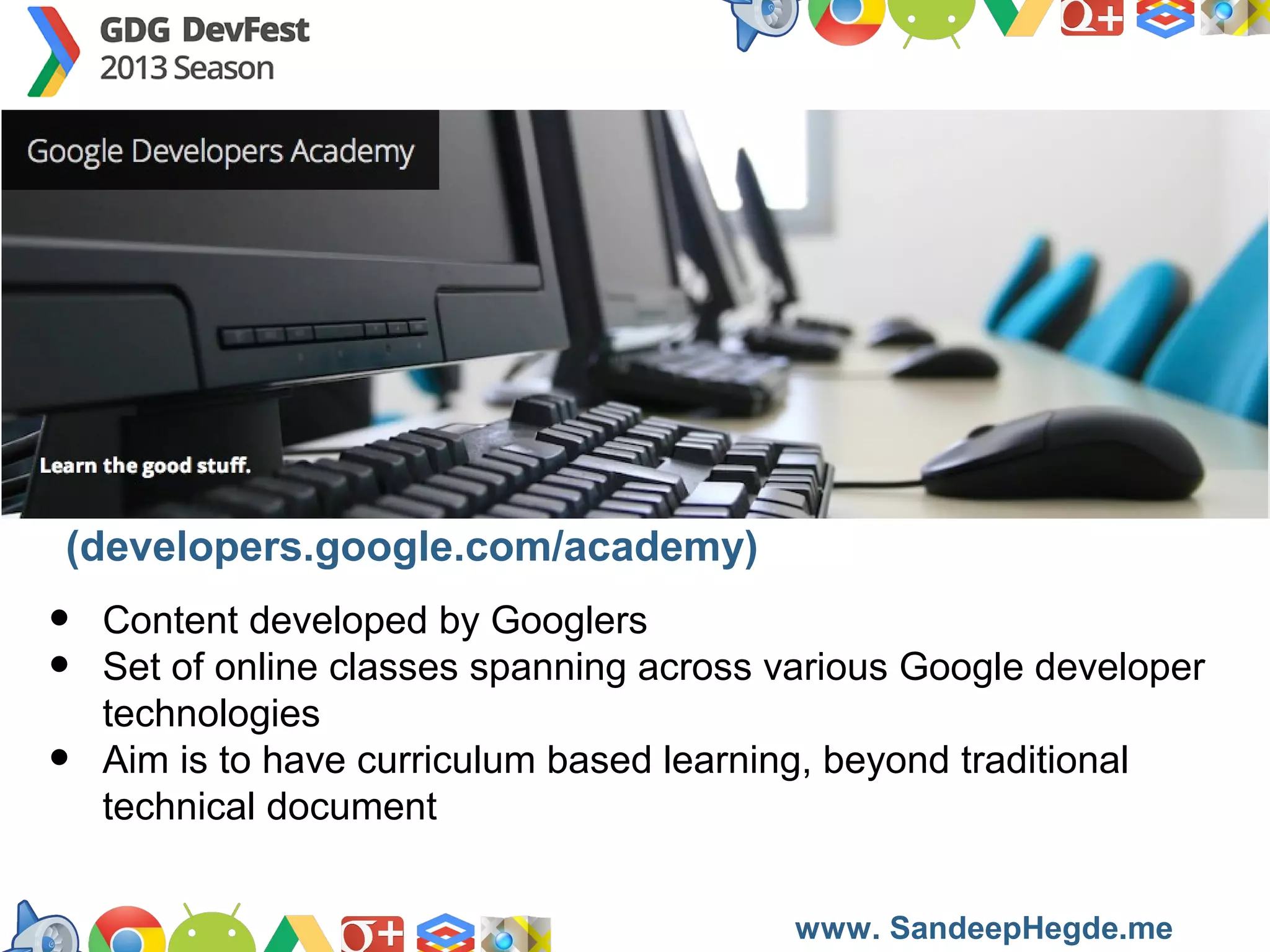 (developers.google.com/academy)

•
•
•

Content developed by Googlers
Set of online classes spanning across various Google developer
technologies
Aim is to have curriculum based learning, beyond traditional
technical document
https://developers.google.com/groups
www. SandeepHegde.me

 