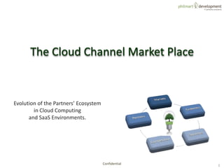 The Cloud Channel Market Place 1 Confidential Evolution of the Partners’ Ecosystem in Cloud Computing and SaaS Environments. 