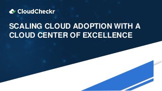 SCALING CLOUD ADOPTION WITH A
CLOUD CENTER OF EXCELLENCE
 