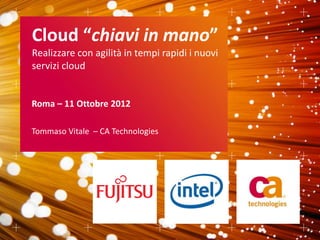 Cloud “chiavi in mano”
Realizzare con agilità in tempi rapidi i nuovi
servizi cloud


Roma – 11 Ottobre 2012

Tommaso Vitale – CA Technologies
 