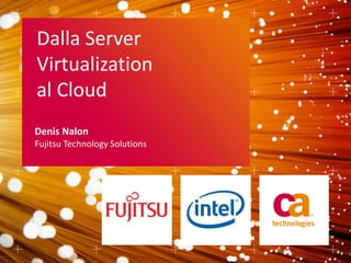 Dalla Server
Virtualization
al Cloud
Denis Nalon
Fujitsu Technology Solutions
 