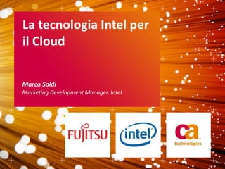 La tecnologia Intel per
il Cloud

Marco Soldi
Marketing Development Manager, Intel
 