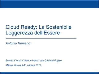 Cloud Ready: La Sostenibile
Leggerezza dell’Essere
Antonio Romano




Evento Cloud “Chiavi in Mano” con CA-Intel-Fujitsu
Milano, Roma 9-11 ottobre 2012
 