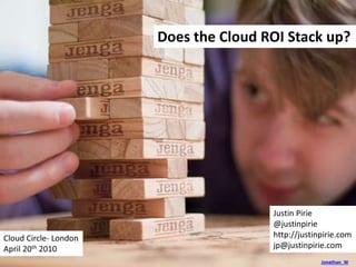 Jonathan_W
Does the Cloud ROI Stack up?
Justin Pirie
@justinpirie
http://justinpirie.com
jp@justinpirie.com
Cloud Circle- London
April 20th 2010
 