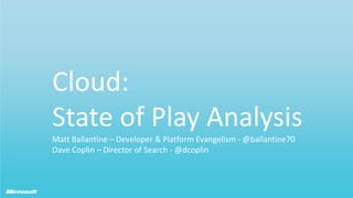 Cloud: State of Play AnalysisMatt Ballantine – Developer & Platform Evangelism - @ballantine70Dave Coplin – Director of Search - @dcoplin 
