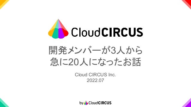 開発メンバーが3人から
急に20人になったお話
Cloud CIRCUS Inc.
2022.07
 