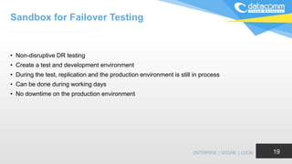Sandbox for Failover Testing
• Non-disruptive DR testing
• Create a test and development environment
• During the test, replication and the production environment is still in process
• Can be done during working days
• No downtime on the production environment
19
 