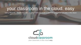 your classroom in the cloud. easy
Using Office365, SharePoint Online & Office Online to create a seamless assignment process, in the cloud.
 