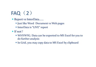 FAQ（2）
Report vs InterData……
  Just like Word Document vs Web pages
  InterData is “LIVE” report
If not？
  WHYWYG. Data can be exported to MS Excel for you to
  do further analysis
  In Grid, you may copy data to MS Excel by clipboard
 