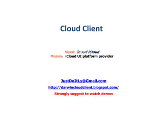 Cloud Client

         Vision: To surf iCloud
 Mission：iCloud UI platform provider




      JustDoItLy@Gmail.com
http://darwincloudclient.blogspot.com/
   Strongly suggest to watch demos
 