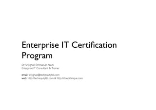 Enterprise IT Certification 
Program 
Dr Shiyghan Emmanuel Navti 
Enterprise IT Consultant & Trainer 
email: shiyghan@techequityltd.com 
web: http://techequityltd.com & http://cloudclinique.com 
 