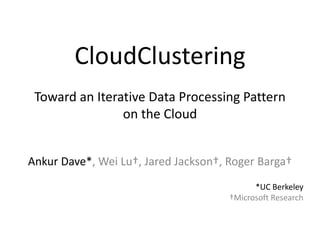 CloudClustering Toward an Iterative Data Processing Pattern on the Cloud Ankur Dave*, Wei Lu†, Jared Jackson†, Roger Barga† *UC Berkeley†Microsoft Research 