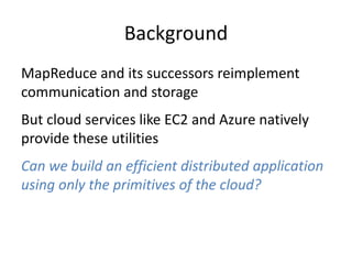 BackgroundMapReduce and its successors reimplement communication and storageBut cloud services like EC2 and Azure natively provide these utilitiesCan we build an efficient distributed application using only the primitives of the cloud?