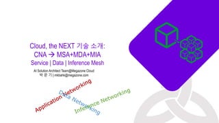 Cloud, the NEXT 기술 소개:
CNA  MSA+MDA+MIA
Service | Data | Inference Mesh
AI Solution Architect Team@Megazone Cloud
박 문 기 | mkbahk@megazone.com
 