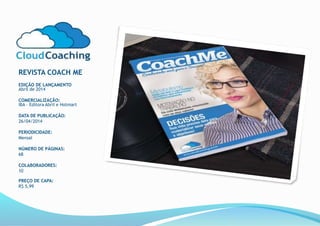 REVISTA COACH ME
EDIÇÃO DE LANÇAMENTO
Abril de 2014
COMERCIALIZAÇÃO:
IBA – Editora Abril e Hotmart
DATA DE PUBLICAÇÃO:
26/04/2014
PERIODICIDADE:
Mensal
NÚMERO DE PÁGINAS:
68
COLABORADORES:
10
PREÇO DE CAPA:
R$ 5,99
 