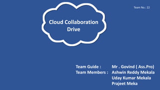 Cloud Collaboration
Drive
Team Guide : Mr . Govind ( Ass.Pro)
Team Members : Ashwin Reddy Mekala
Uday Kumar Mekala
Prajeet Meka
Team No.: 22
 